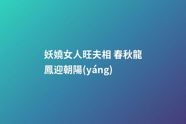 妖嬈女人旺夫相 春秋龍鳳迎朝陽(yáng)